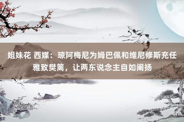 姐妹花 西媒：琼阿梅尼为姆巴佩和维尼修斯充任雅致樊篱，让两东说念主自如阐扬